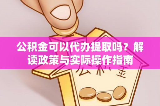 湖里公积金可以代办提取吗？解读政策与实际操作指南