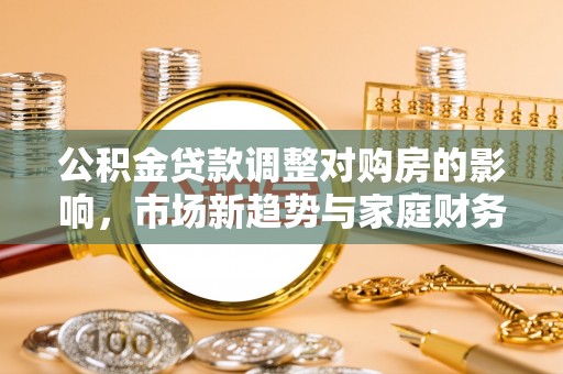 湖里公积金贷款调整对购房的影响，市场新趋势与家庭财务规划