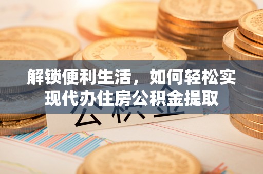 湖里解锁便利生活，如何轻松实现代办住房公积金提取