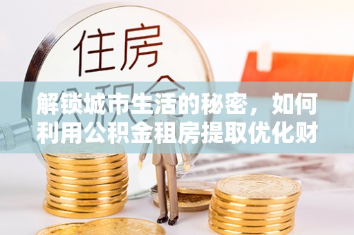 湖里解锁城市生活的秘密，如何利用公积金租房提取优化财务规划