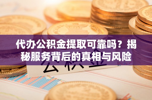 湖里代办公积金提取可靠吗？揭秘服务背后的真相与风险
