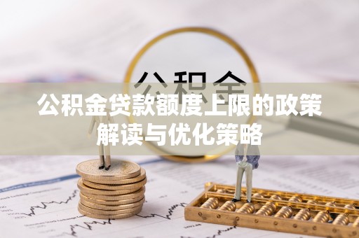 湖里公积金贷款额度上限的政策解读与优化策略