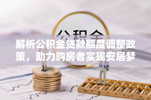 湖里解析公积金贷款额度调整政策，助力购房者实现安居梦想