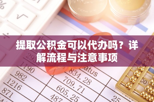 湖里提取公积金可以代办吗？详解流程与注意事项