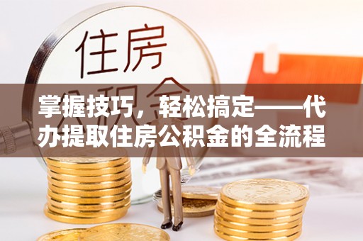 湖里掌握技巧，轻松搞定——代办提取住房公积金的全流程解析
