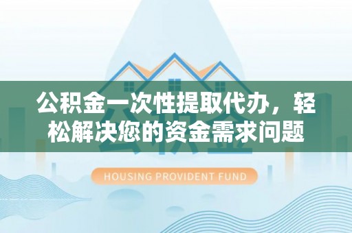 湖里公积金一次性提取代办，轻松解决您的资金需求问题