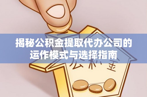 湖里揭秘公积金提取代办公司的运作模式与选择指南