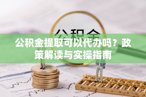 湖里公积金提取可以代办吗？政策解读与实操指南