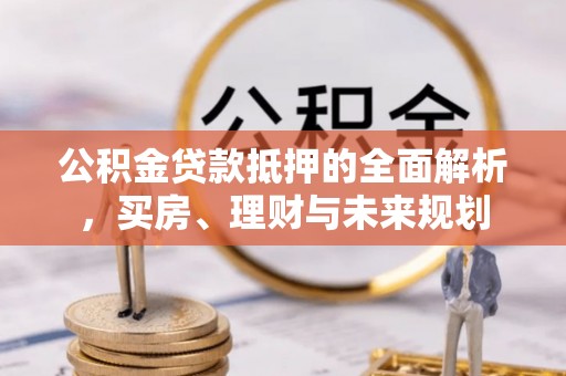 湖里公积金贷款抵押的全面解析，买房、理财与未来规划