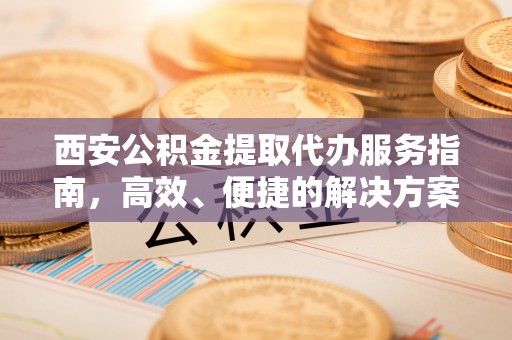 湖里西安公积金提取代办服务指南，高效、便捷的解决方案