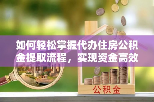 湖里如何轻松掌握代办住房公积金提取流程，实现资金高效利用