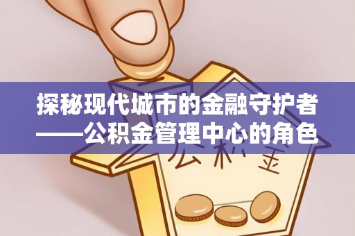 湖里探秘现代城市的金融守护者——公积金管理中心的角色与使命