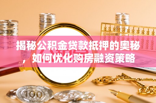 湖里揭秘公积金贷款抵押的奥秘，如何优化购房融资策略