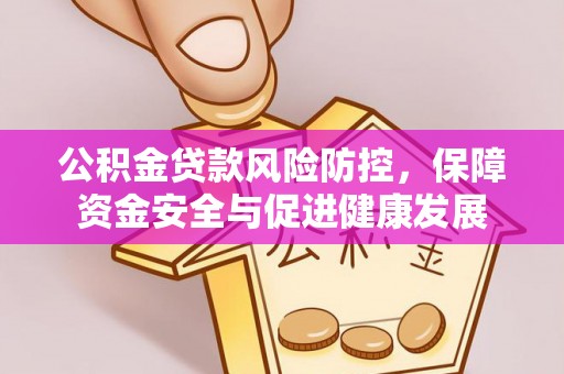 湖里公积金贷款风险防控，保障资金安全与促进健康发展