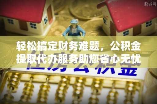 湖里轻松搞定财务难题，公积金提取代办服务助您省心无忧