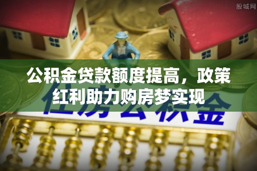 湖里公积金贷款额度提高，政策红利助力购房梦实现