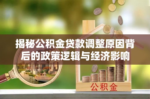 湖里揭秘公积金贷款调整原因背后的政策逻辑与经济影响