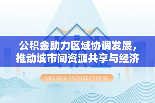 湖里公积金助力区域协调发展，推动城市间资源共享与经济均衡发展