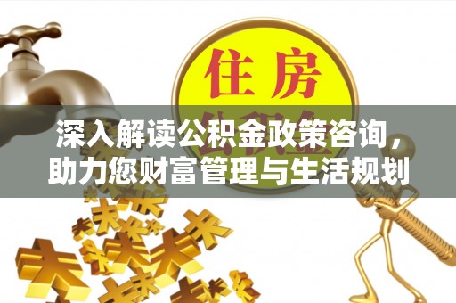 湖里深入解读公积金政策咨询，助力您财富管理与生活规划