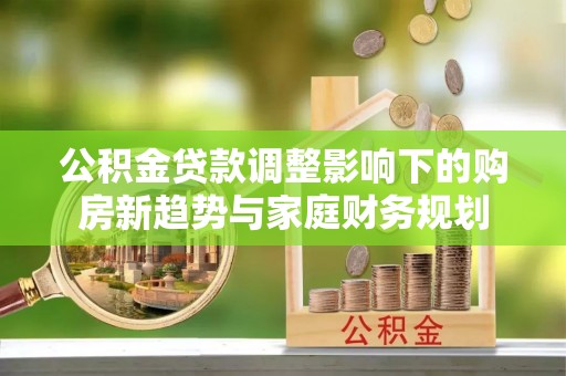 湖里公积金贷款调整影响下的购房新趋势与家庭财务规划