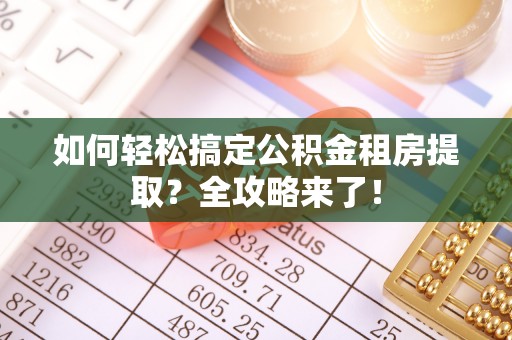 湖里如何轻松搞定公积金租房提取？全攻略来了！