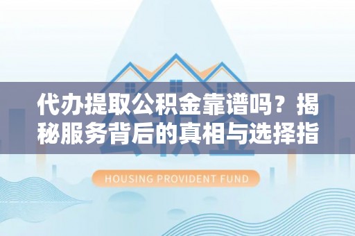 湖里代办提取公积金靠谱吗？揭秘服务背后的真相与选择指南