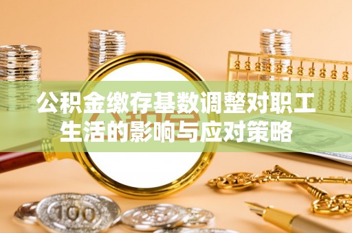 湖里公积金缴存基数调整对职工生活的影响与应对策略