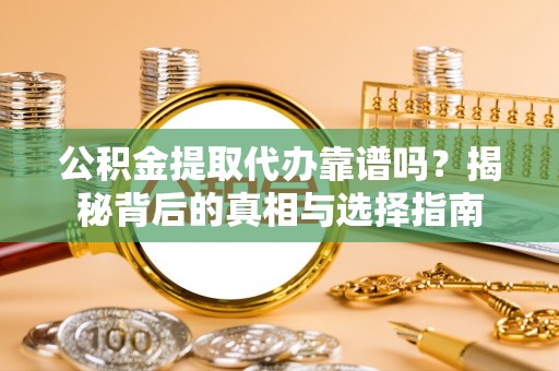 湖里公积金提取代办靠谱吗？揭秘背后的真相与选择指南