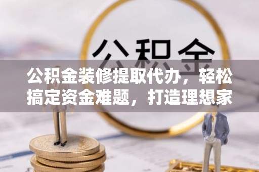湖里公积金装修提取代办，轻松搞定资金难题，打造理想家居