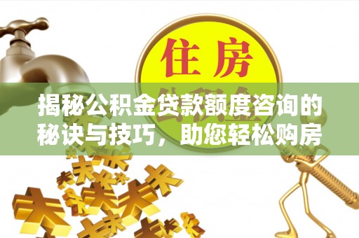 湖里揭秘公积金贷款额度咨询的秘诀与技巧，助您轻松购房！