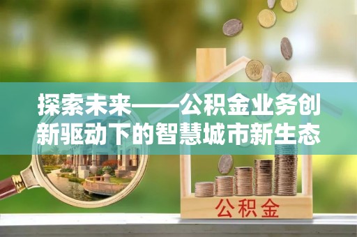 湖里探索未来——公积金业务创新驱动下的智慧城市新生态