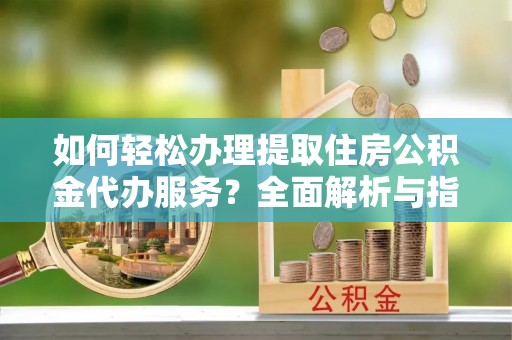 湖里如何轻松办理提取住房公积金代办服务？全面解析与指南