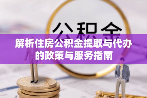 湖里解析住房公积金提取与代办的政策与服务指南