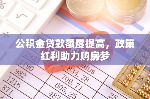湖里公积金贷款额度提高，政策红利助力购房梦