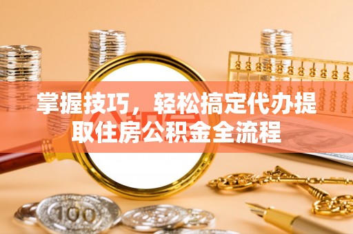 湖里掌握技巧，轻松搞定代办提取住房公积金全流程