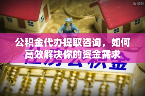 湖里公积金代办提取咨询，如何高效解决你的资金需求