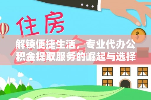 湖里解锁便捷生活，专业代办公积金提取服务的崛起与选择