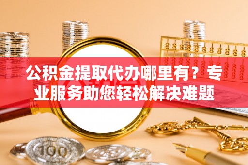 湖里公积金提取代办哪里有？专业服务助您轻松解决难题