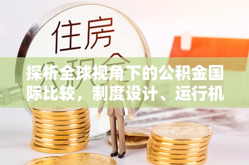湖里探析全球视角下的公积金国际比较，制度设计、运行机制与未来趋势