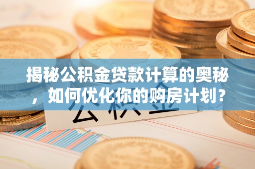 湖里揭秘公积金贷款计算的奥秘，如何优化你的购房计划？