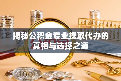 湖里揭秘公积金专业提取代办的真相与选择之道