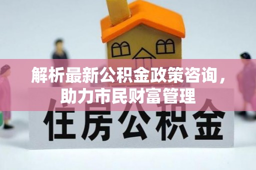 湖里解析最新公积金政策咨询，助力市民财富管理