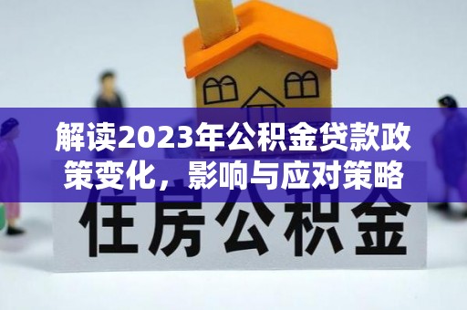 湖里解读2023年公积金贷款政策变化，影响与应对策略