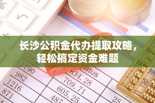 湖里长沙公积金代办提取攻略，轻松搞定资金难题