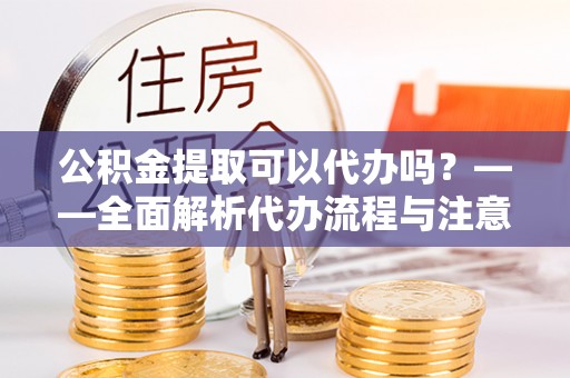湖里公积金提取可以代办吗？——全面解析代办流程与注意事项